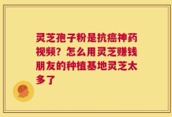 灵芝孢子粉是抗癌神药视频？怎么用灵芝赚钱朋友的种植基地灵芝太多了