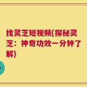 找灵芝短视频(探秘灵芝：神奇功效一分钟了解)