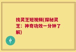 找灵芝短视频(探秘灵芝：神奇功效一分钟了解)