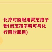 化疗时能服用灵芝孢子粉(灵芝孢子粉可与化疗同时服用)