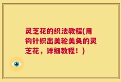 灵芝花的织法教程(用钩针织出美轮美奂的灵芝花，详细教程！)