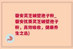 磐安灵芝破壁孢子粉_磐安优质灵芝破壁孢子粉，高效吸收，健康养生之选)