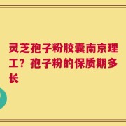 灵芝孢子粉胶囊南京理工？孢子粉的保质期多长