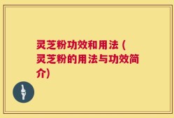 灵芝粉功效和用法 (灵芝粉的用法与功效简介)