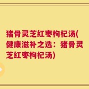 猪骨灵芝红枣枸杞汤(健康滋补之选：猪骨灵芝红枣枸杞汤)