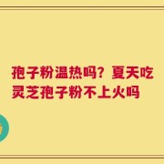 孢子粉温热吗？夏天吃灵芝孢子粉不上火吗