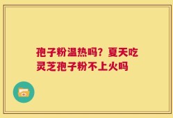 孢子粉温热吗？夏天吃灵芝孢子粉不上火吗