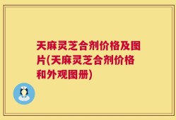 天麻灵芝合剂价格及图片(天麻灵芝合剂价格和外观图册)