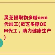 灵芝提取物多糖oem代加工(灵芝多糖OEM代工，助力健康生产)