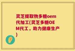 灵芝提取物多糖oem代加工(灵芝多糖OEM代工，助力健康生产)