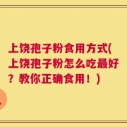 上饶孢子粉食用方式(上饶孢子粉怎么吃最好？教你正确食用！)