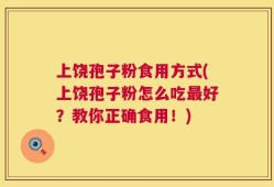 上饶孢子粉食用方式(上饶孢子粉怎么吃最好？教你正确食用！)
