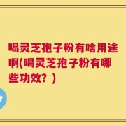 喝灵芝孢子粉有啥用途啊(喝灵芝孢子粉有哪些功效？)