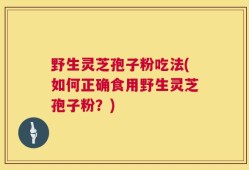 野生灵芝孢子粉吃法(如何正确食用野生灵芝孢子粉？)