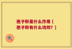孢子粉是什么作用 (孢子粉有什么功效？)