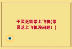 干灵芝能带上飞机(带灵芝上飞机没问题！)