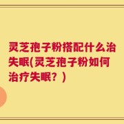 灵芝孢子粉搭配什么治失眠(灵芝孢子粉如何治疗失眠？)