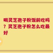 喝灵芝孢子粉饭前吃吗？灵芝孢子粉怎么吃最好