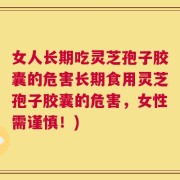 女人长期吃灵芝孢子胶囊的危害长期食用灵芝孢子胶囊的危害，女性需谨慎！)