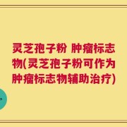 灵芝孢子粉 肿瘤标志物(灵芝孢子粉可作为肿瘤标志物辅助治疗)
