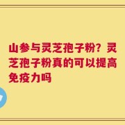 山参与灵芝孢子粉？灵芝孢子粉真的可以提高免疫力吗