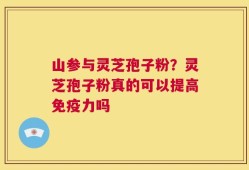 山参与灵芝孢子粉？灵芝孢子粉真的可以提高免疫力吗