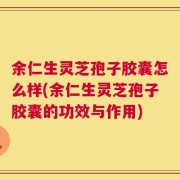 余仁生灵芝孢子胶囊怎么样(余仁生灵芝孢子胶囊的功效与作用)
