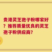贵港灵芝孢子粉哪家好？推荐质量优良的灵芝孢子粉供应商？