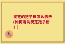 灵芝的孢子粉怎么清洗(如何清洗灵芝孢子粉？)