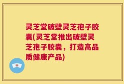 灵芝堂破壁灵芝孢子胶囊(灵芝堂推出破壁灵芝孢子胶囊，打造高品质健康产品)