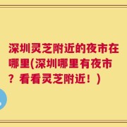 深圳灵芝附近的夜市在哪里(深圳哪里有夜市？看看灵芝附近！)