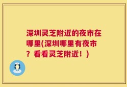深圳灵芝附近的夜市在哪里(深圳哪里有夜市？看看灵芝附近！)