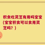 积食吃灵芝有用吗宝宝(宝宝积食可以食用灵芝吗？)