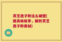 灵芝孢子粉这么破壁(提高吸收率，解析灵芝孢子粉奥秘)