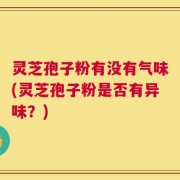 灵芝孢子粉有没有气味(灵芝孢子粉是否有异味？)