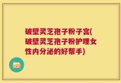破壁灵芝孢子粉子宫(破壁灵芝孢子粉护理女性内分泌的好帮手)
