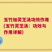 玉竹加灵芝汤功效作用(玉竹灵芝汤：功效与作用详解)