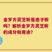 金岁方灵芝粉是孢子粉吗？解析金岁方灵芝粉的成分和用途？