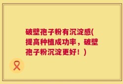 破壁孢子粉有沉淀感(提高种植成功率，破壁孢子粉沉淀更好！)