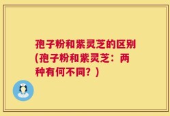 孢子粉和紫灵芝的区别(孢子粉和紫灵芝：两种有何不同？)