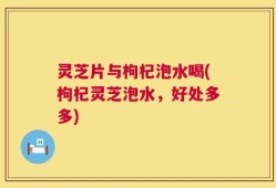 灵芝片与枸杞泡水喝(枸杞灵芝泡水，好处多多)