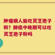 肿瘤病人能吃灵芝孢子粉？肺癌中晚期可以吃灵芝孢子粉吗