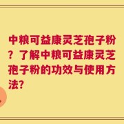 中粮可益康灵芝孢子粉？了解中粮可益康灵芝孢子粉的功效与使用方法？