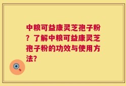 中粮可益康灵芝孢子粉？了解中粮可益康灵芝孢子粉的功效与使用方法？