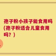 孢子粉小孩子能食用吗(孢子粉适合儿童食用吗？)