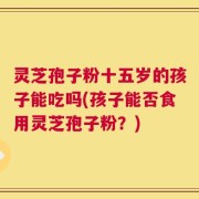 灵芝孢子粉十五岁的孩子能吃吗(孩子能否食用灵芝孢子粉？)