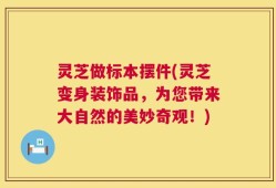 灵芝做标本摆件(灵芝变身装饰品，为您带来大自然的美妙奇观！)