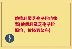 益德利灵芝孢子粉价格表(益德利灵芝孢子粉报价，价格表公布)