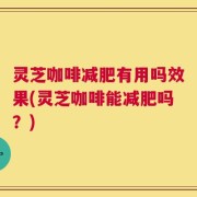 灵芝咖啡减肥有用吗效果(灵芝咖啡能减肥吗？)