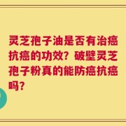 灵芝孢子油是否有治癌抗癌的功效？破壁灵芝孢子粉真的能防癌抗癌吗？